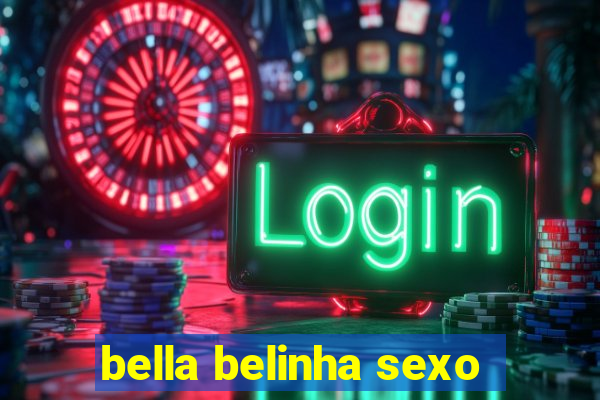 bella belinha sexo